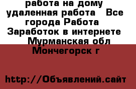 работа на дому, удаленная работа - Все города Работа » Заработок в интернете   . Мурманская обл.,Мончегорск г.